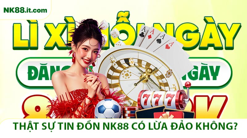 Thật sự tin đồn NK88 có lừa đảo không?